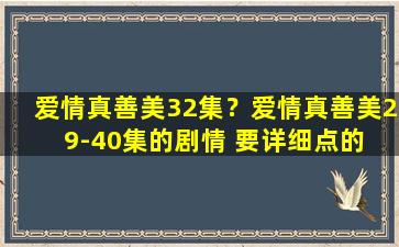 爱情真善美32集？爱情真善美29-40集的剧情 要详细点的 谢了